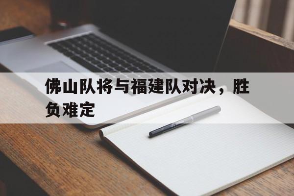 佛山队将与福建队对决,胜负难定吗